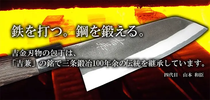 鉄を打つ。鋼を鍛える。吉金刃物製作所の包丁は、「吉兼」の銘で三条鍛冶90年の伝統を継承しています。四代目　山本 和臣